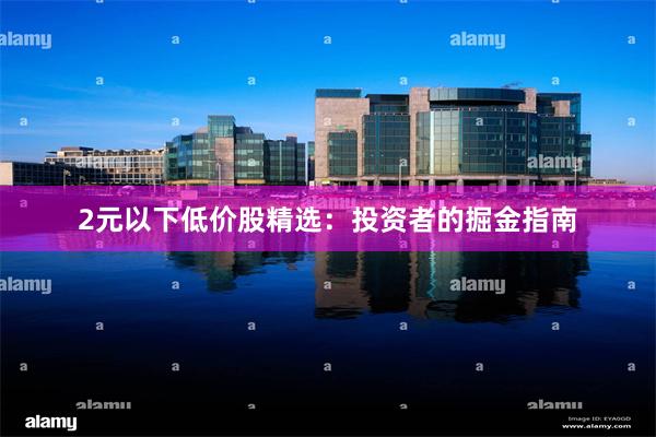2元以下低价股精选：投资者的掘金指南