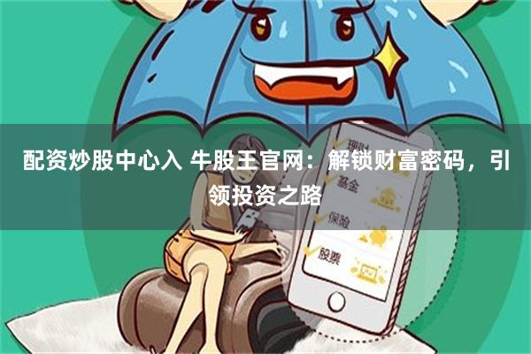 配资炒股中心入 牛股王官网：解锁财富密码，引领投资之路