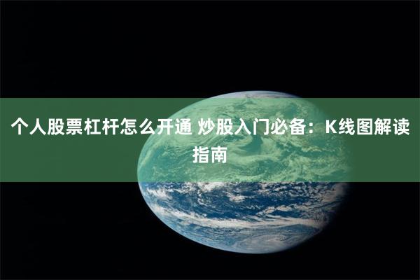 个人股票杠杆怎么开通 炒股入门必备：K线图解读指南