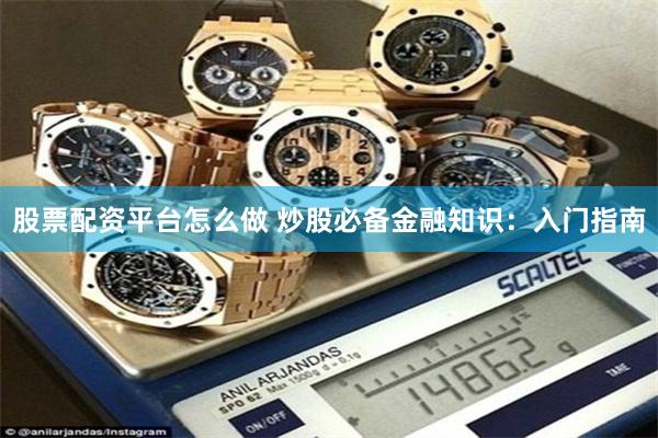 股票配资平台怎么做 炒股必备金融知识：入门指南