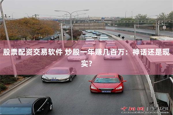 股票配资交易软件 炒股一年赚几百万：神话还是现实？
