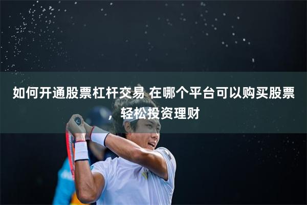 如何开通股票杠杆交易 在哪个平台可以购买股票，轻松投资理财