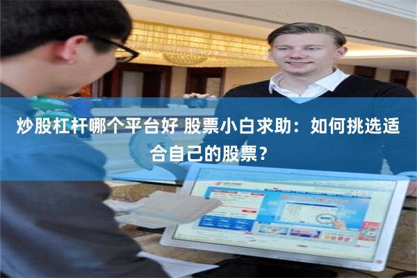 炒股杠杆哪个平台好 股票小白求助：如何挑选适合自己的股票？