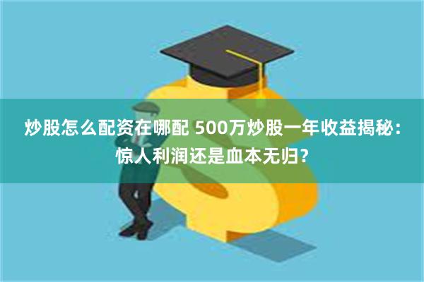 炒股怎么配资在哪配 500万炒股一年收益揭秘：惊人利润还是血本无归？