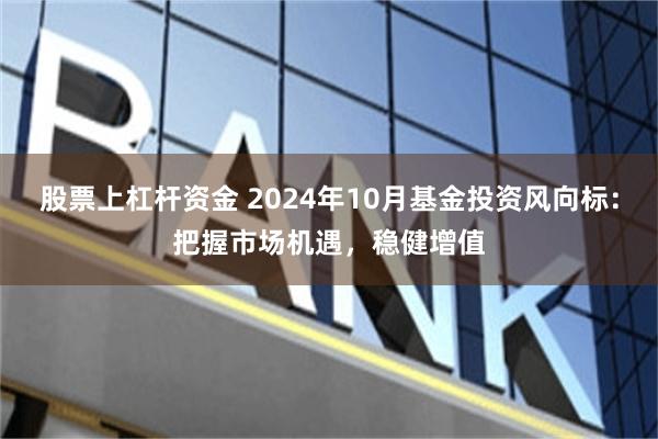 股票上杠杆资金 2024年10月基金投资风向标：把握市场机遇，稳健增值
