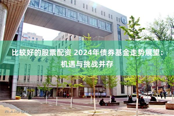 比较好的股票配资 2024年债券基金走势展望：机遇与挑战并存
