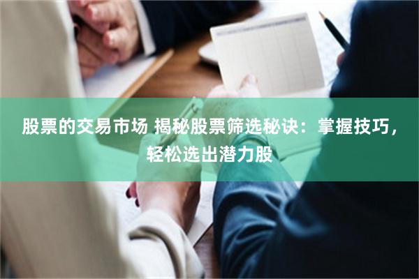 股票的交易市场 揭秘股票筛选秘诀：掌握技巧，轻松选出潜力股