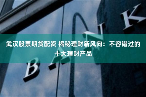 武汉股票期货配资 揭秘理财新风向：不容错过的十大理财产品