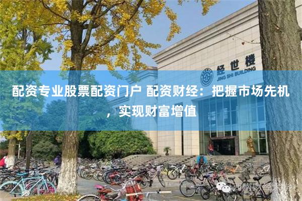 配资专业股票配资门户 配资财经：把握市场先机，实现财富增值