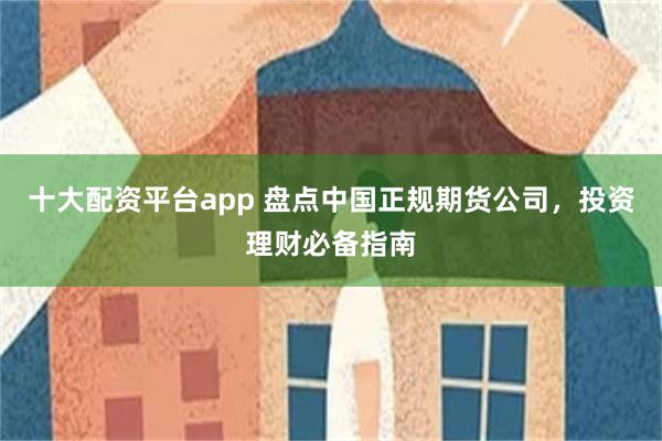 十大配资平台app 盘点中国正规期货公司，投资理财必备指南