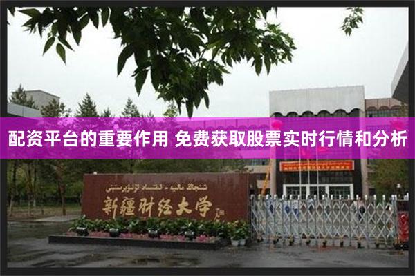 配资平台的重要作用 免费获取股票实时行情和分析