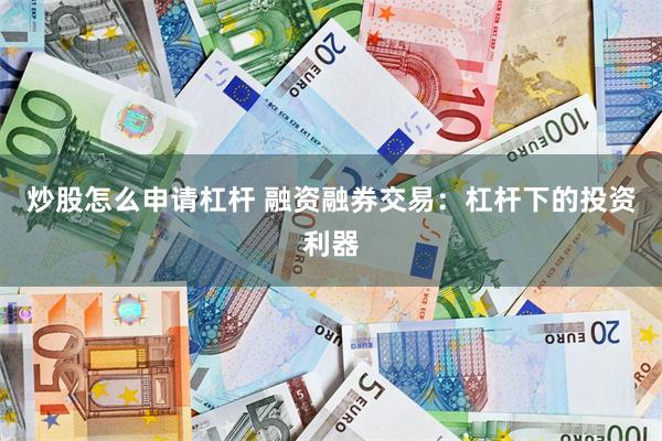 炒股怎么申请杠杆 融资融券交易：杠杆下的投资利器