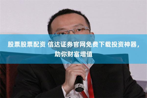 股票股票配资 信达证券官网免费下载投资神器，助你财富增值