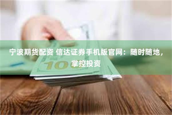 宁波期货配资 信达证券手机版官网：随时随地，掌控投资