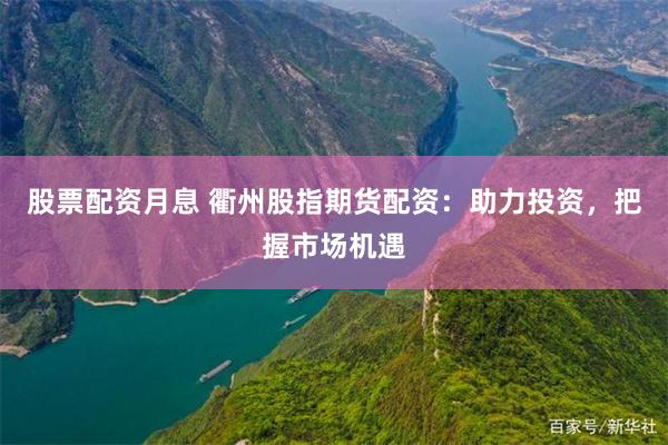 股票配资月息 衢州股指期货配资：助力投资，把握市场机遇