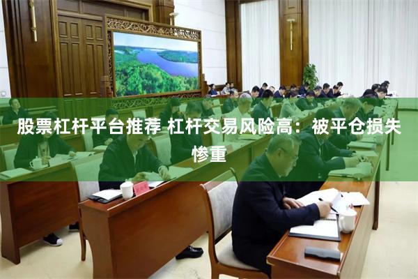 股票杠杆平台推荐 杠杆交易风险高：被平仓损失惨重