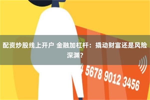 配资炒股线上开户 金融加杠杆：撬动财富还是风险深渊？