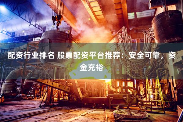 配资行业排名 股票配资平台推荐：安全可靠，资金充裕