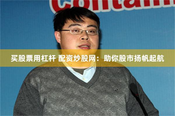 买股票用杠杆 配资炒股网：助你股市扬帆起航