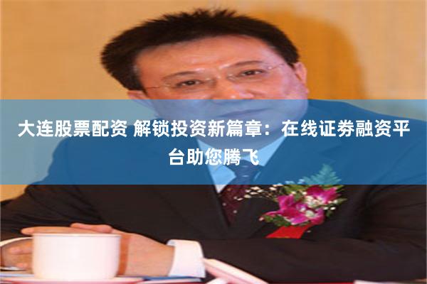 大连股票配资 解锁投资新篇章：在线证劵融资平台助您腾飞