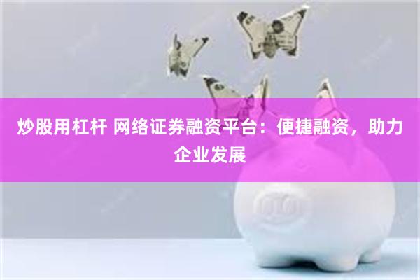 炒股用杠杆 网络证券融资平台：便捷融资，助力企业发展