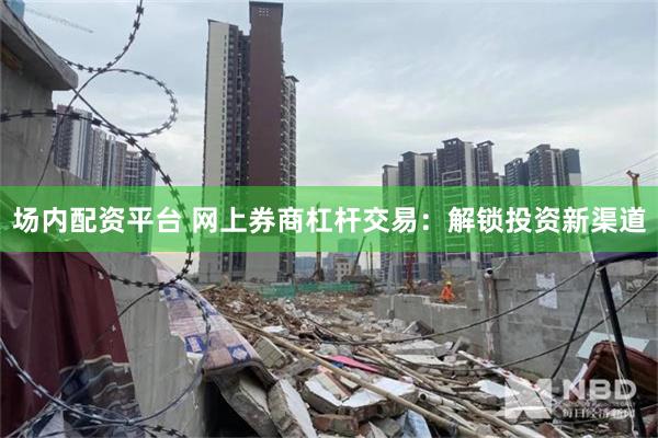 场内配资平台 网上券商杠杆交易：解锁投资新渠道
