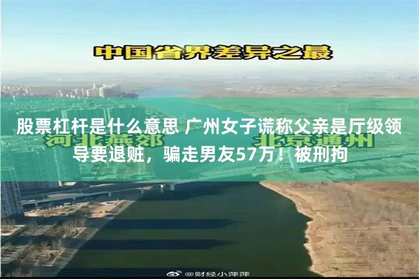 股票杠杆是什么意思 广州女子谎称父亲是厅级领导要退赃，骗走男友57万！被刑拘