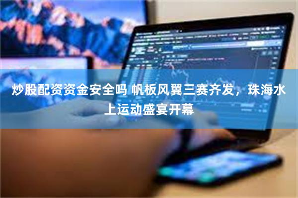 炒股配资资金安全吗 帆板风翼三赛齐发，珠海水上运动盛宴开幕