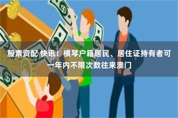 股票资配 快讯！横琴户籍居民、居住证持有者可一年内不限次数往来澳门