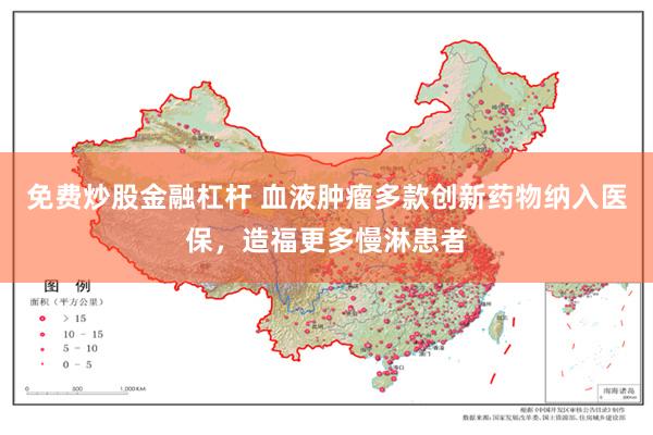 免费炒股金融杠杆 血液肿瘤多款创新药物纳入医保，造福更多慢淋患者