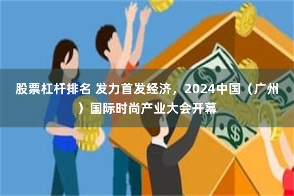 股票杠杆排名 发力首发经济，2024中国（广州）国际时尚产业大会开幕