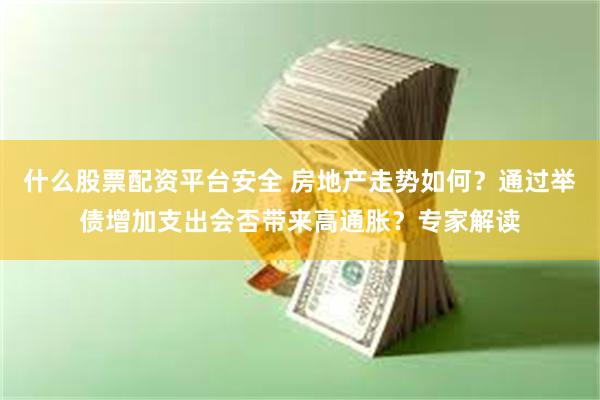 什么股票配资平台安全 房地产走势如何？通过举债增加支出会否带来高通胀？专家解读