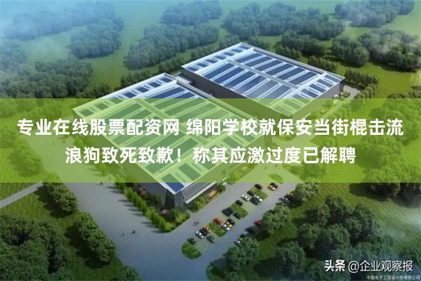 专业在线股票配资网 绵阳学校就保安当街棍击流浪狗致死致歉！称其应激过度已解聘
