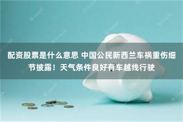 配资股票是什么意思 中国公民新西兰车祸重伤细节披露！天气条件良好有车越线行驶