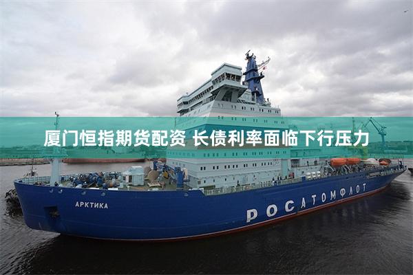 厦门恒指期货配资 长债利率面临下行压力