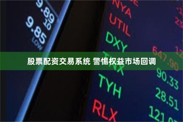 股票配资交易系统 警惕权益市场回调