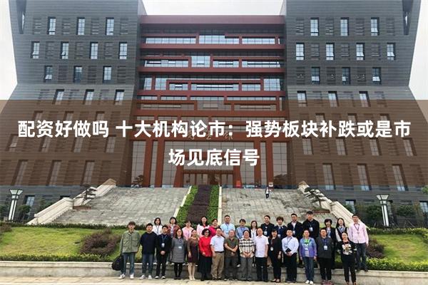配资好做吗 十大机构论市：强势板块补跌或是市场见底信号