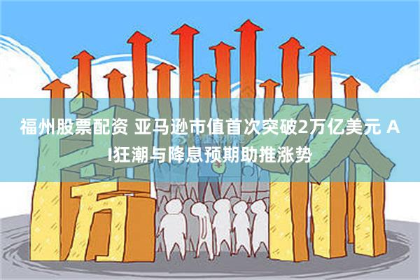 福州股票配资 亚马逊市值首次突破2万亿美元 AI狂潮与降息预期助推涨势