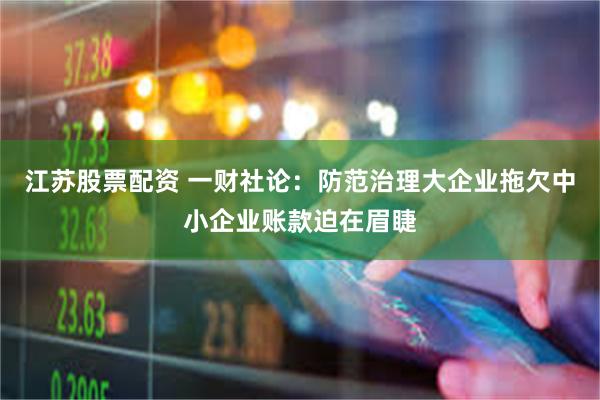 江苏股票配资 一财社论：防范治理大企业拖欠中小企业账款迫在眉睫