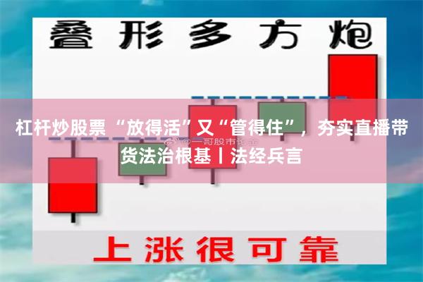 杠杆炒股票 “放得活”又“管得住”，夯实直播带货法治根基丨法经兵言