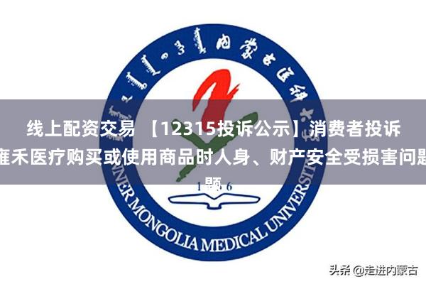 线上配资交易 【12315投诉公示】消费者投诉雍禾医疗购买或使用商品时人身、财产安全受损害问题