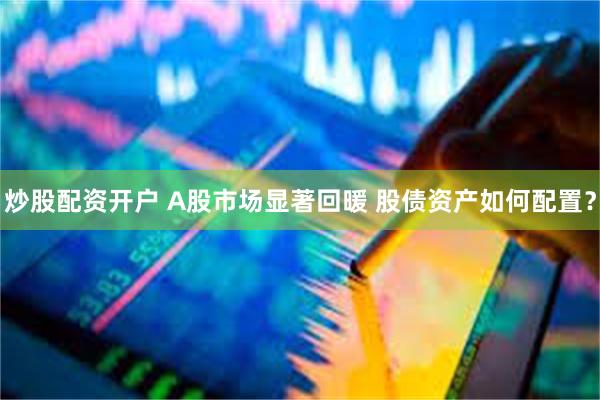 炒股配资开户 A股市场显著回暖 股债资产如何配置？