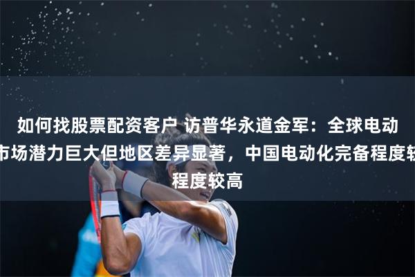 如何找股票配资客户 访普华永道金军：全球电动车市场潜力巨大但地区差异显著，中国电动化完备程度较高