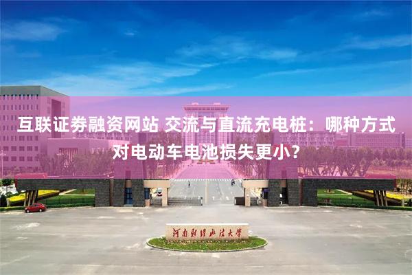 互联证劵融资网站 交流与直流充电桩：哪种方式对电动车电池损失更小？