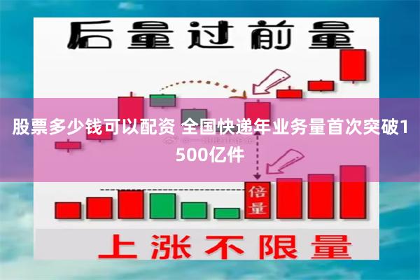 股票多少钱可以配资 全国快递年业务量首次突破1500亿件