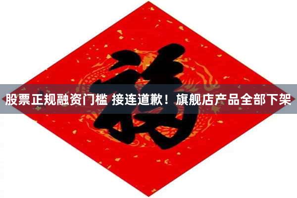 股票正规融资门槛 接连道歉！旗舰店产品全部下架