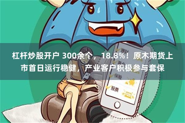 杠杆炒股开户 300余个，18.8%！原木期货上市首日运行稳健，产业客户积极参与套保
