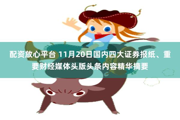 配资放心平台 11月20日国内四大证券报纸、重要财经媒体头版头条内容精华摘要