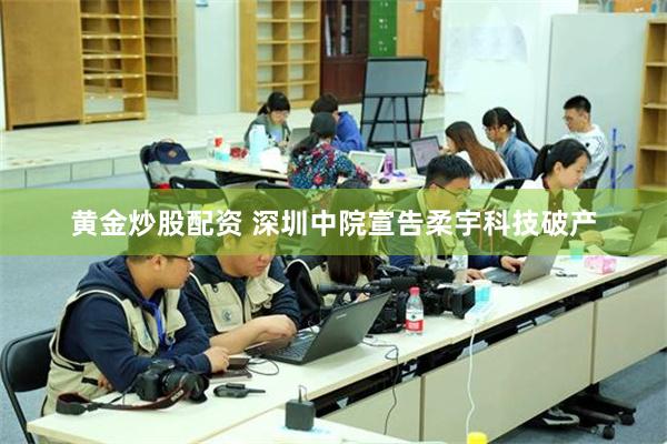 黄金炒股配资 深圳中院宣告柔宇科技破产