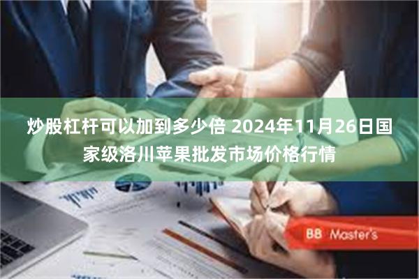 炒股杠杆可以加到多少倍 2024年11月26日国家级洛川苹果批发市场价格行情